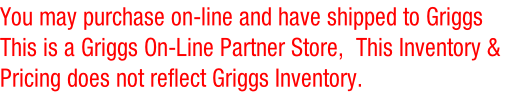 You may purchase on-line and have shipped to Griggs 
This is a Griggs On-Line Partner Store,  This Inventory &
Pricing does not reflect Griggs Inventory. 
